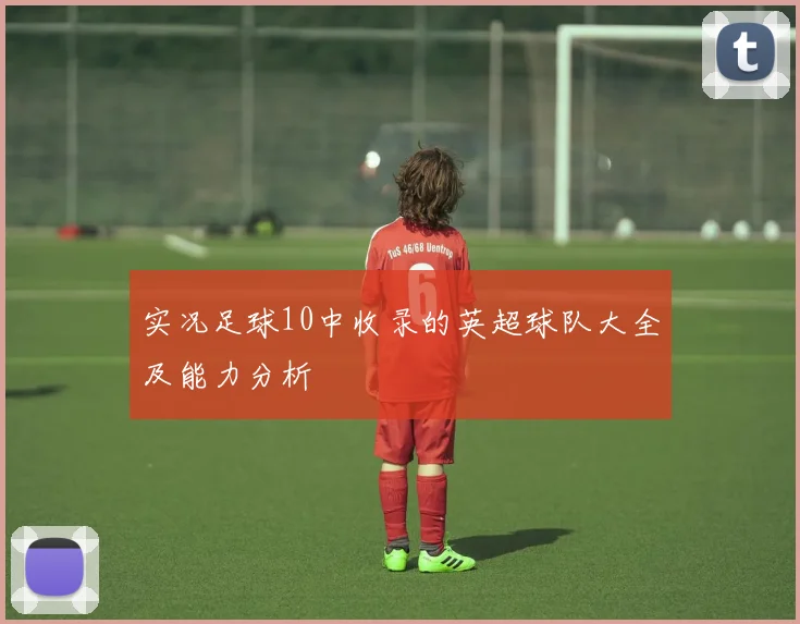 实况足球10中收录的英超球队大全及能力分析