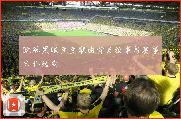 欧冠黑眼豆豆歌曲背后故事与赛事文化结合