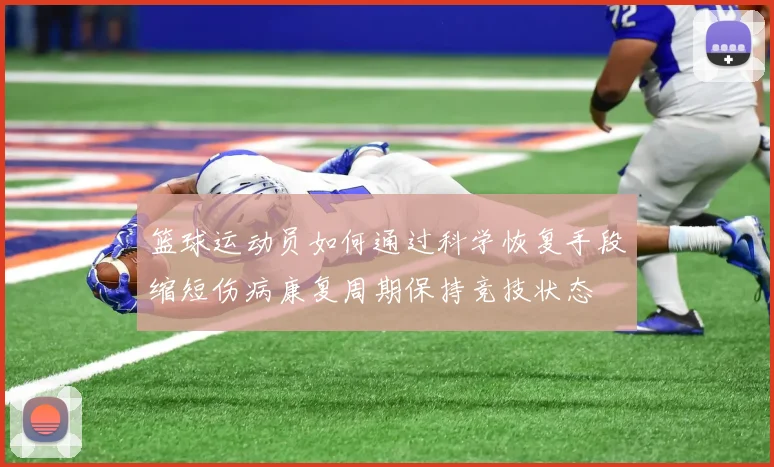 篮球运动员如何通过科学恢复手段缩短伤病康复周期保持竞技状态