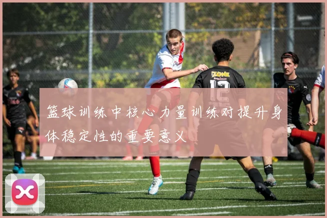 篮球训练中核心力量训练对提升身体稳定性的重要意义