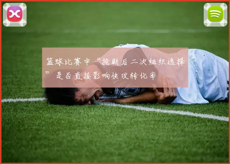 篮球比赛中“抢断后二次组织选择”是否直接影响快攻转化率