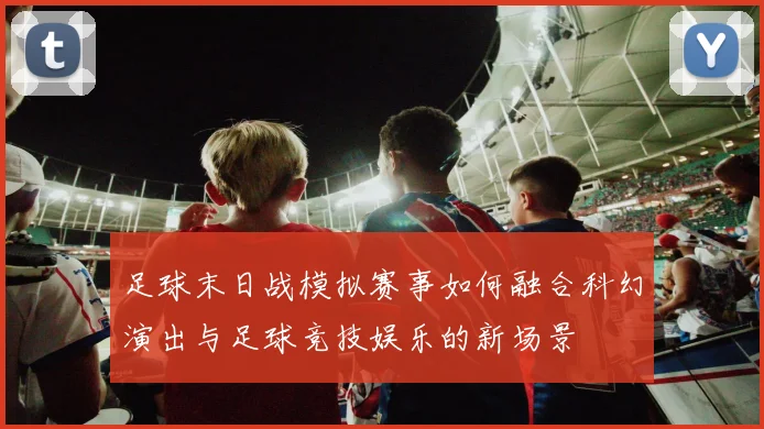 足球末日战模拟赛事如何融合科幻演出与足球竞技娱乐的新场景