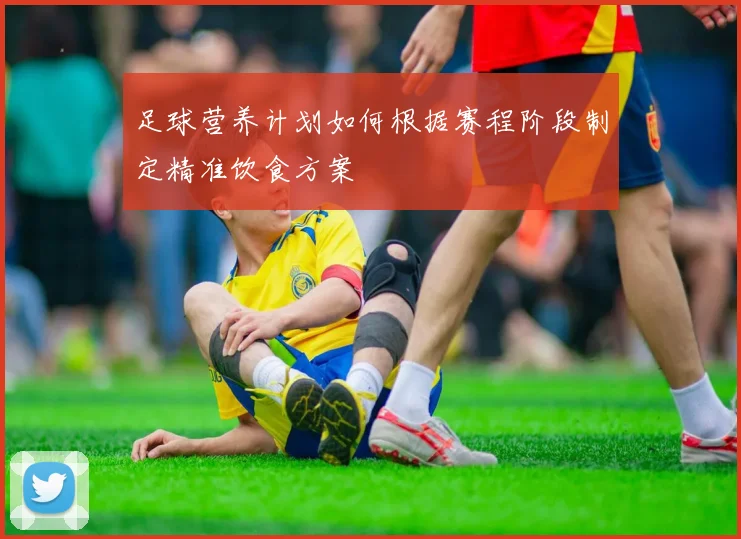 足球营养计划如何根据赛程阶段制定精准饮食方案
