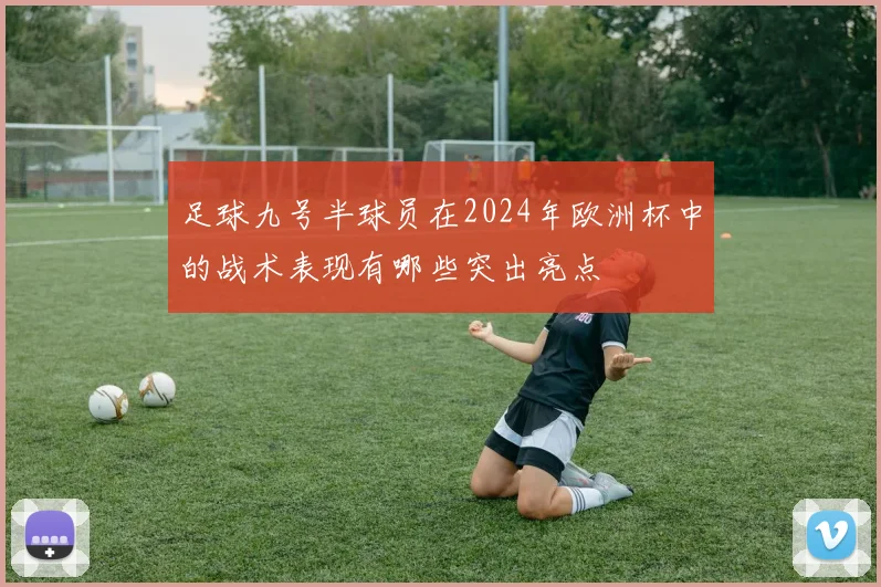 足球九号半球员在2024年欧洲杯中的战术表现有哪些突出亮点