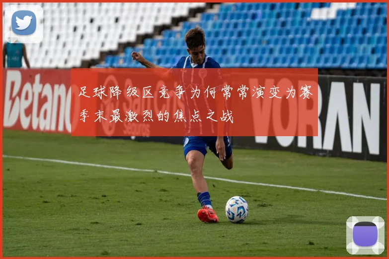 足球降级区竞争为何常常演变为赛季末最激烈的焦点之战