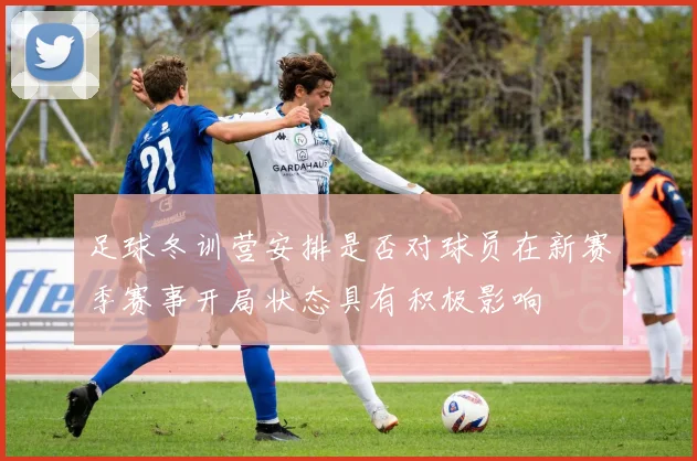 足球冬训营安排是否对球员在新赛季赛事开局状态具有积极影响