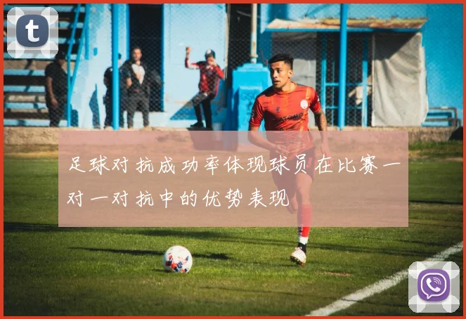 足球对抗成功率体现球员在比赛一对一对抗中的优势表现
