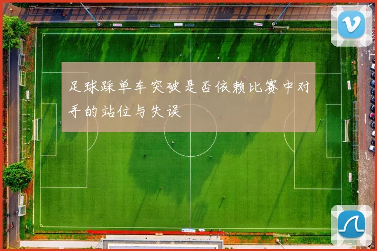 足球踩单车突破是否依赖比赛中对手的站位与失误
